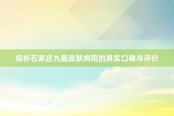 探析石家庄九囿皮肤病院的真实口碑与评价