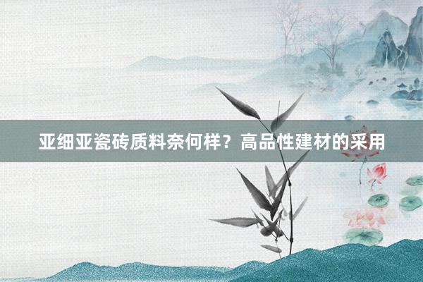 亚细亚瓷砖质料奈何样？高品性建材的采用