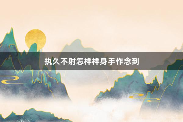 执久不射怎样样身手作念到