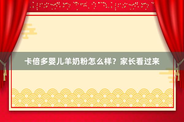 卡倍多婴儿羊奶粉怎么样？家长看过来