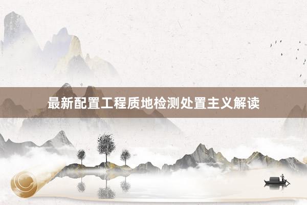 最新配置工程质地检测处置主义解读