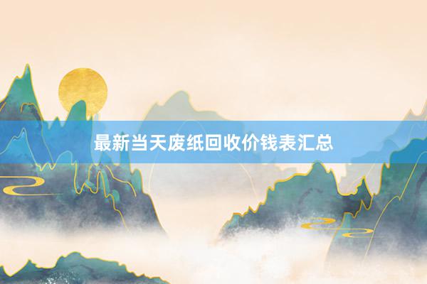 最新当天废纸回收价钱表汇总