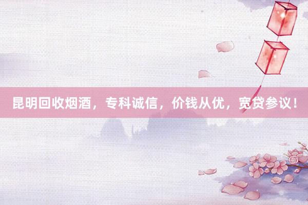 昆明回收烟酒，专科诚信，价钱从优，宽贷参议！