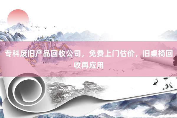 专科废旧产品回收公司，免费上门估价，旧桌椅回收再应用