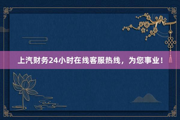 上汽财务24小时在线客服热线，为您事业！
