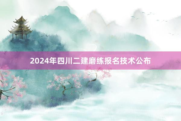 2024年四川二建磨练报名技术公布