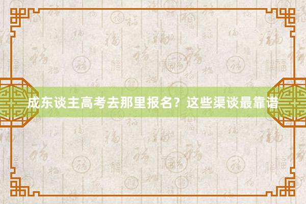 成东谈主高考去那里报名？这些渠谈最靠谱